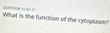 OF 17 
What is the function of the cytoplasm?