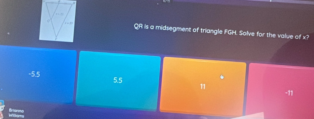 QR is a midsegment of triangle FGH. Solve for the value of x?
-5.5
5.5
11
-11
Brianna
Williams