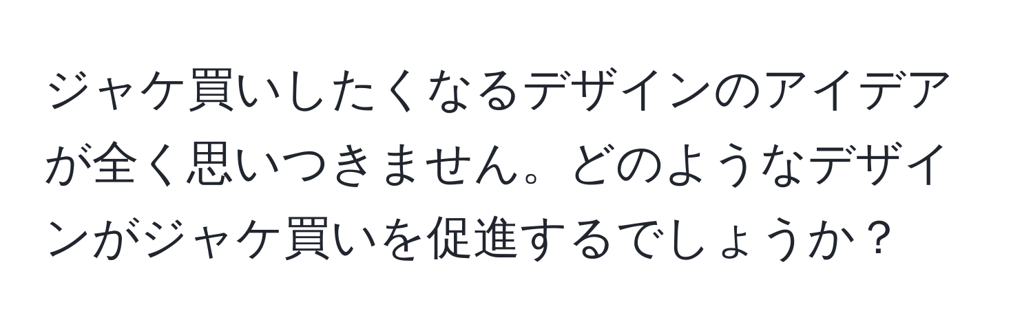 ジャケ買いしたくなるデザインのアイデアが全く思いつきません。どのようなデザインがジャケ買いを促進するでしょうか？