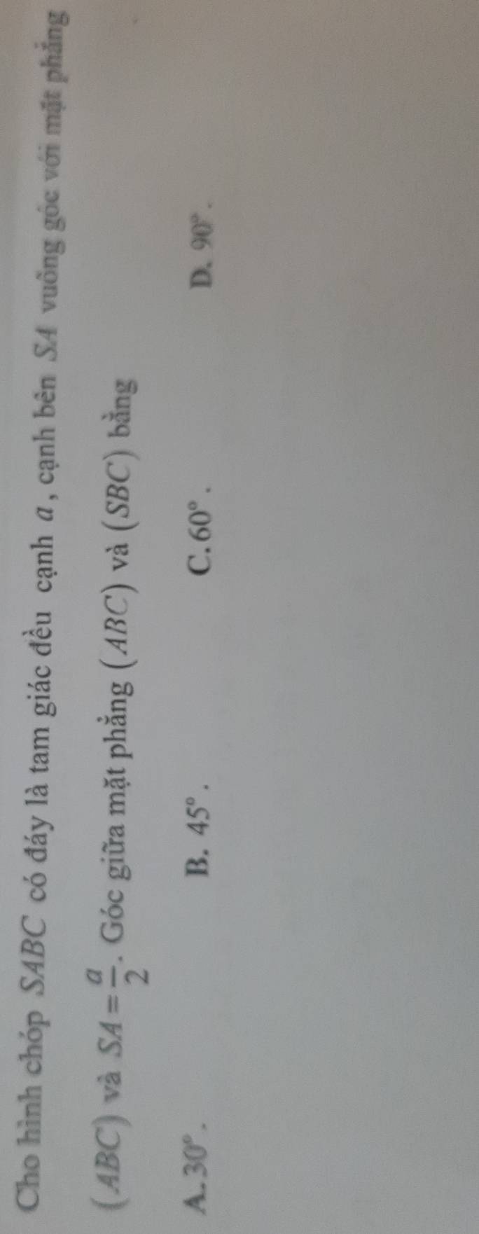 Cho hình chóp SABC có đáy là tam giác đều cạnh α, cạnh bên S4 vuống góc với mặt phẳng
(ABC) ) và SA= a/2 . Góc giữa mặt phẳng (ABC) và (SBC) bằng
A. 30°. B. 45°. C. 60°. D. 90°.