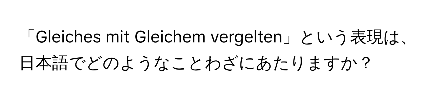 「Gleiches mit Gleichem vergelten」という表現は、日本語でどのようなことわざにあたりますか？