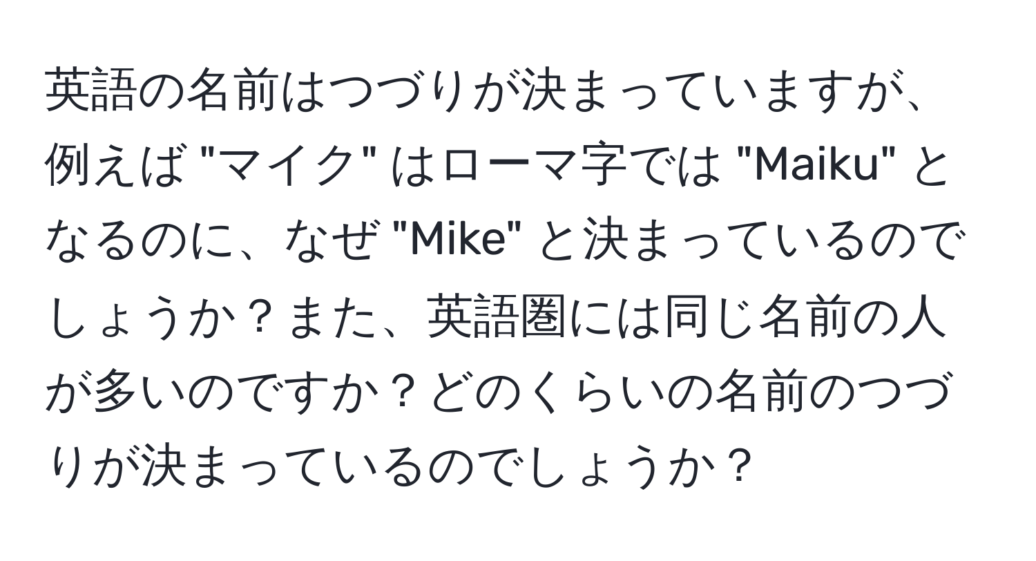 英語の名前はつづりが決まっていますが、例えば "マイク" はローマ字では "Maiku" となるのに、なぜ "Mike" と決まっているのでしょうか？また、英語圏には同じ名前の人が多いのですか？どのくらいの名前のつづりが決まっているのでしょうか？