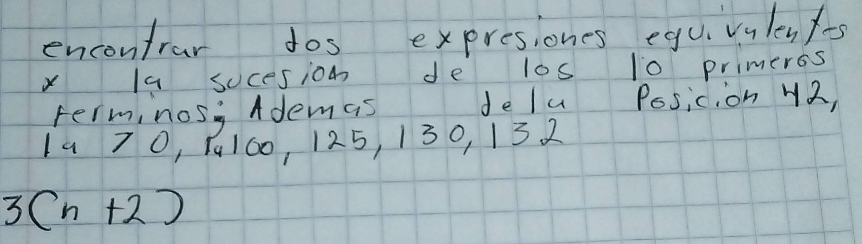 encontrar dos expresiones egu.vulenf-s 
le la sucesion de los 10 primerss 
termi nos, Ademas, delu Posicion 42, 
1a 7 0, 1100, 125, 130, 13 2
3(n+2)