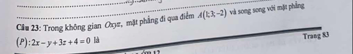 Trong không gian Oxyz, mặt phẳng đi qua điểm A(1;3;-2) và song song với mặt phẳng
(P):2x-y+3z+4=0 là 
Trang 83