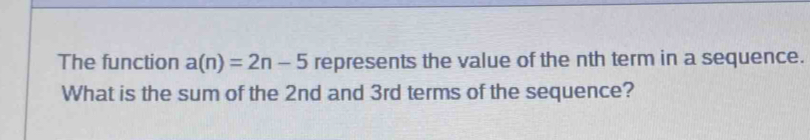 The function a(n)=2n-5 represents the value of the nth term in a sequence. 
What is the sum of the 2nd and 3rd terms of the sequence?