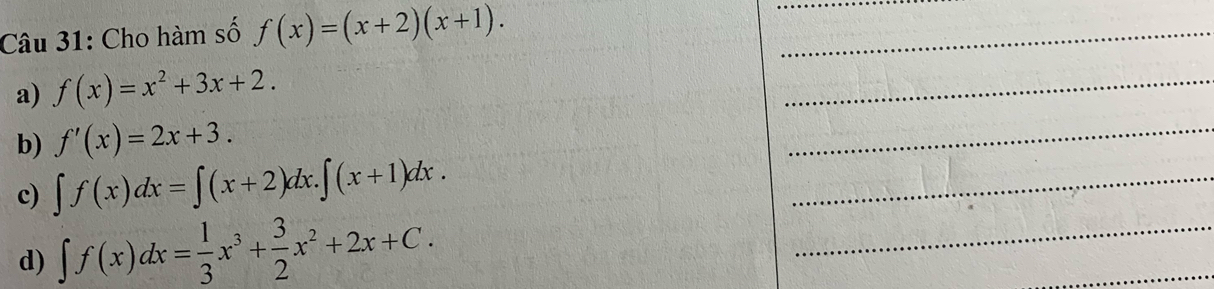 Cho hàm số f(x)=(x+2)(x+1). _ 
_ 
a) f(x)=x^2+3x+2. 
_ 
b) f'(x)=2x+3. 
_ 
_ 
c) ∈t f(x)dx=∈t (x+2)dx.∈t (x+1)dx. _ 
d) ∈t f(x)dx= 1/3 x^3+ 3/2 x^2+2x+C. 
_