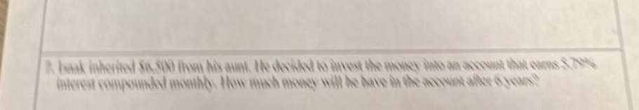 inherited $6,500 from his aunt. He decided to invest the money into an account that earns $.79%
low much money will he have in the account after 6 years ?