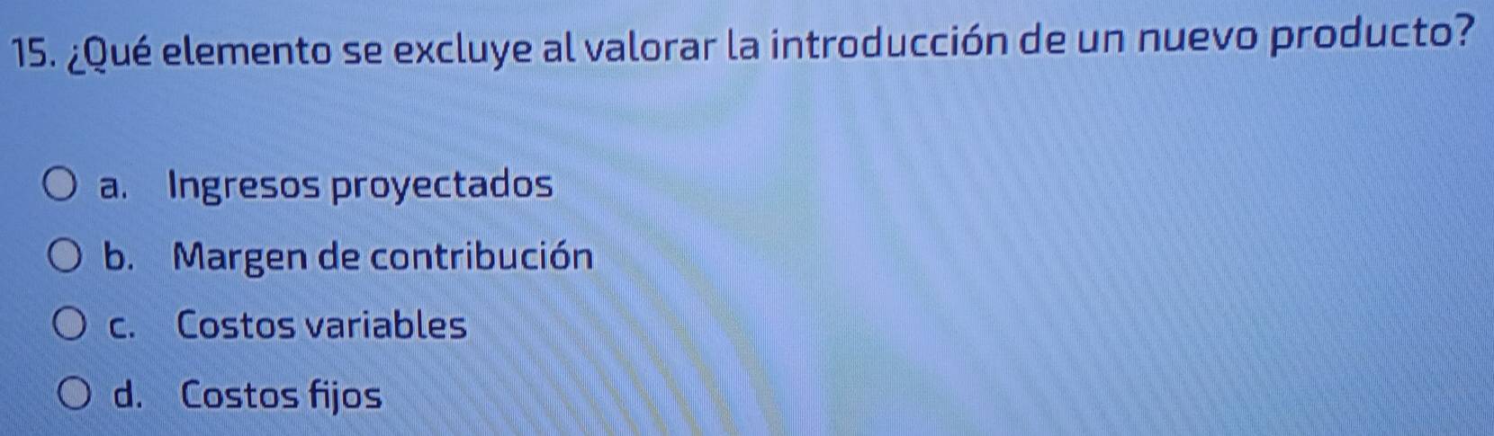 ¿Qué elemento se excluye al valorar la introducción de un nuevo producto?
a. Ingresos proyectados
b. Margen de contribución
c. Costos variables
d. Costos fijos