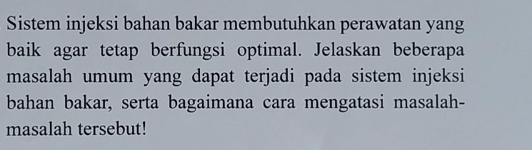 Sistem injeksi bahan bakar membutuhkan perawatan yang 
baik agar tetap berfungsi optimal. Jelaskan beberapa 
masalah umum yang dapat terjadi pada sistem injeksi 
bahan bakar, serta bagaimana cara mengatasi masalah- 
masalah tersebut!