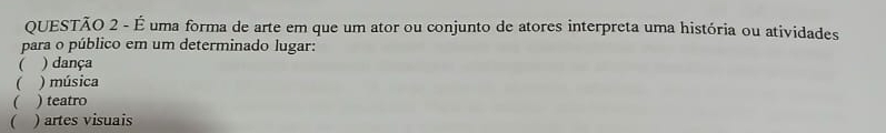 É uma forma de arte em que um ator ou conjunto de atores interpreta uma história ou atividades
para o público em um determinado lugar:
( ) dança
 ) música
( ) teatro
( ) artes visuais