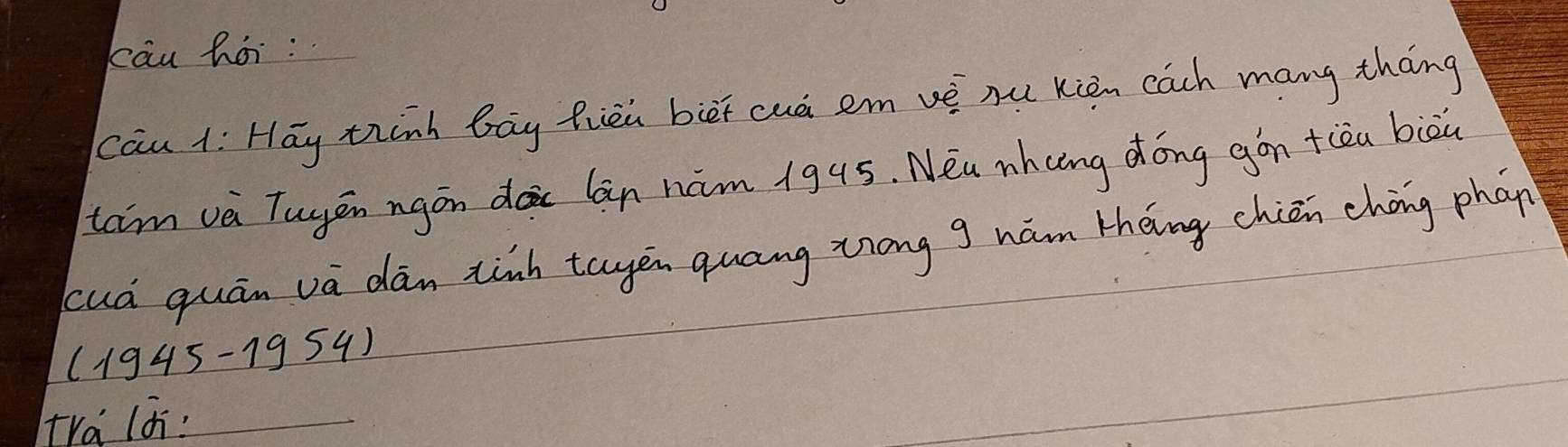 cāu hái: 
cāu 1: Hāy think bāg fiēn biēi cuà em vè nu Kiàn cach mang tháng 
tam và Tuyēn ngán dà lan hūm 1945. Neu nhcng dōng gán +ièu biāu 
cud quān vā dān tinh tagēn quāng ziong g nám zhèng chiān cháng phan
(1945-1954)
tra lá: