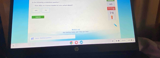 Is the following a statistical question?
65
How often is a typical student at your school absent?
yes no
Submit
Not feeling ready yet? This can help: Work it out
t 0a0