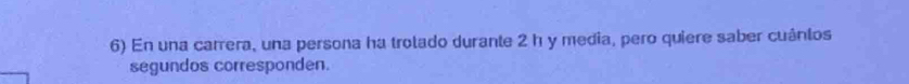 En una carrera, una persona ha trolado durante 2 h y media, pero quiere saber cuántos 
segundos corresponden.