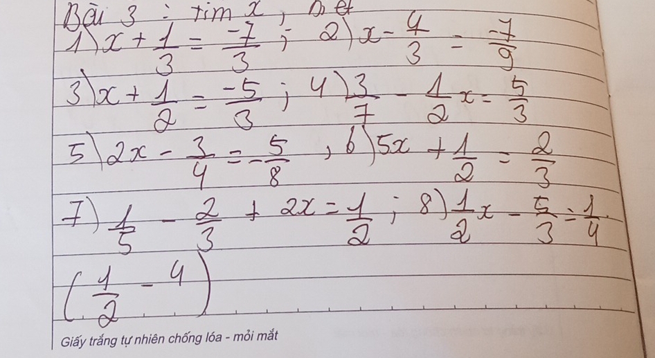 Beu 3 : tim a, et
x+ 1/3 = (-7)/3 ;2) x- 4/3 = (-7)/9 
3 x+ 1/2 = (-5)/3 ;4)  3/7 - 1/2 x= 5/3 
5 2x- 3/4 =- 5/8 ,6)5x+ 1/2 = 2/3 
)  1/5 - 2/3 +2x= 1/2 ;8) 1/2 x- 5/3 = 1/4 .
( 1/2 -4)