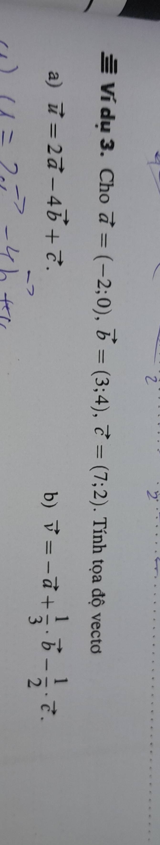 Ví dụ 3. Cho vector a=(-2;0), vector b=(3;4), vector c=(7;2). Tính tọa độ vectơ 
a) vector u=2vector a-4vector b+vector c. 
b) vector v=-vector a+ 1/3 · vector b- 1/2 · vector c.