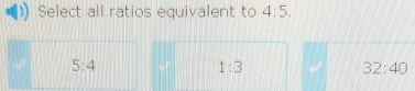 Select all ratios equivalent to 4:5.
5:4
1:3
32:40