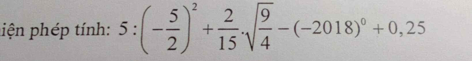 liện phép tính: 5:(- 5/2 )^2+ 2/15 .sqrt(frac 9)4-(-2018)^0+0,25