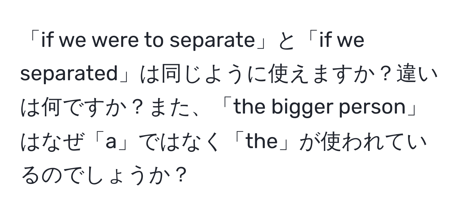 「if we were to separate」と「if we separated」は同じように使えますか？違いは何ですか？また、「the bigger person」はなぜ「a」ではなく「the」が使われているのでしょうか？