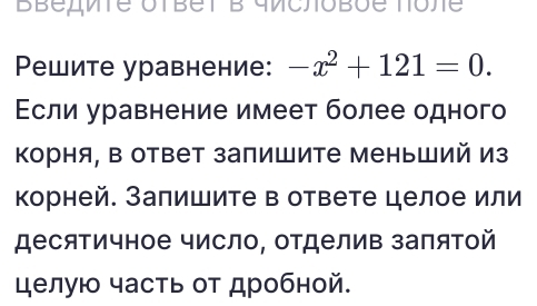 BBeдmte otbet B qmcñobõe tone 
Pешите уравнение: -x^2+121=0. 
Εсли уравнение имеет более одного 
Корня, в ответ запишите меньший из 
корней. Залишите в ответе целое или 
десятичное число, отделив заπяΤой 
целую часть οт дробной.