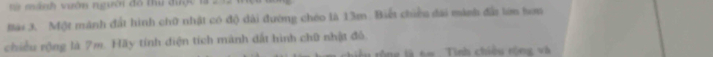 mành vườm nugườn đo tu dược l à 
Bai 3. Một mành đất hình chữ nhật có độ dài đường chéo là 13m. Biết chiều đãi mành đi lớn tơm 
chiều rộng là 7m. Hãy tính điện tích mành đất hình chữ nhật đỏ. 
1 rông là 6m. Tinh chiều rộng và