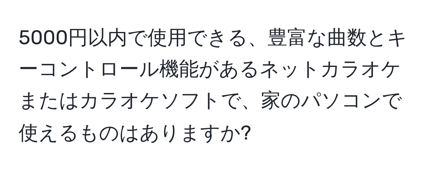 5000円以内で使用できる、豊富な曲数とキーコントロール機能があるネットカラオケまたはカラオケソフトで、家のパソコンで使えるものはありますか?