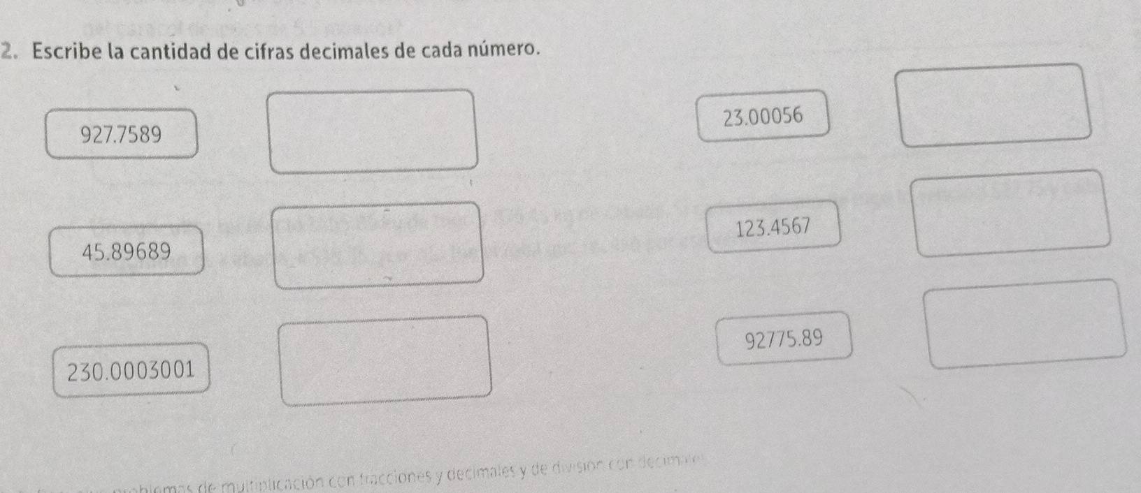 Escribe la cantidad de cifras decimales de cada número.
927.7589 23.00056
123.4567
45.89689
92775.89
230.0003001
mas de mulfiplicación con fracciones y decimales y de división con decimales