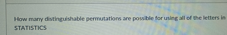 How many distinguishable permutations are possible for using all of the letters in 
STATISTICS