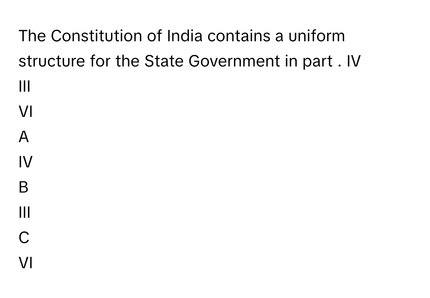 The Constitution of India contains a uniform structure for the State Government in part . IV
III
VI

A  
IV 


B  
III 


C  
VI