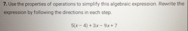 Use the properties of operations to simplify this algebraic expression. Rewrite the 
expression by following the directions in each step.
5(x-4)+3x-9x+7