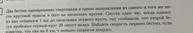 Два бегуна одновременно стартовали в одном налравленни из одного н того же ме- 
стакруговой трассы вбеге на несколько кругов. Сиустя один часе когда одному 
изних оставался 1 км до окончания лервого круга, ему сообшηили, чτо вτоройбе- 
гун пробежал первый круг 20 минут назад Найдите скорость первого бегуна, если 
известно, что она на δкм/ч меныие скорости второго.