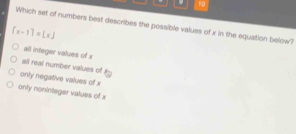 Which set of numbers best describes the possible values of x in the equation below?
[x-1]=[x]
all integer values of x
all real number values of
only negative values of x
only noninteger values of x