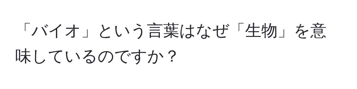 「バイオ」という言葉はなぜ「生物」を意味しているのですか？