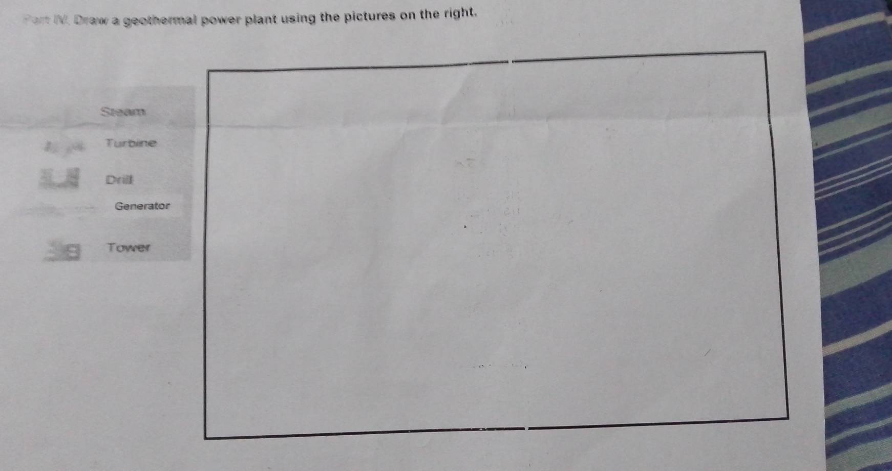 Part IV. Draw a geothermal power plant using the pictures on the right.
Steam
Turbine
Drill
Generator
Tower