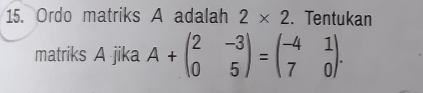 Ordo matriks A adalah 2* 2. Tentukan 
matriks A jika A+beginpmatrix 2&-3 0&5endpmatrix =beginpmatrix -4&1 7&0endpmatrix.