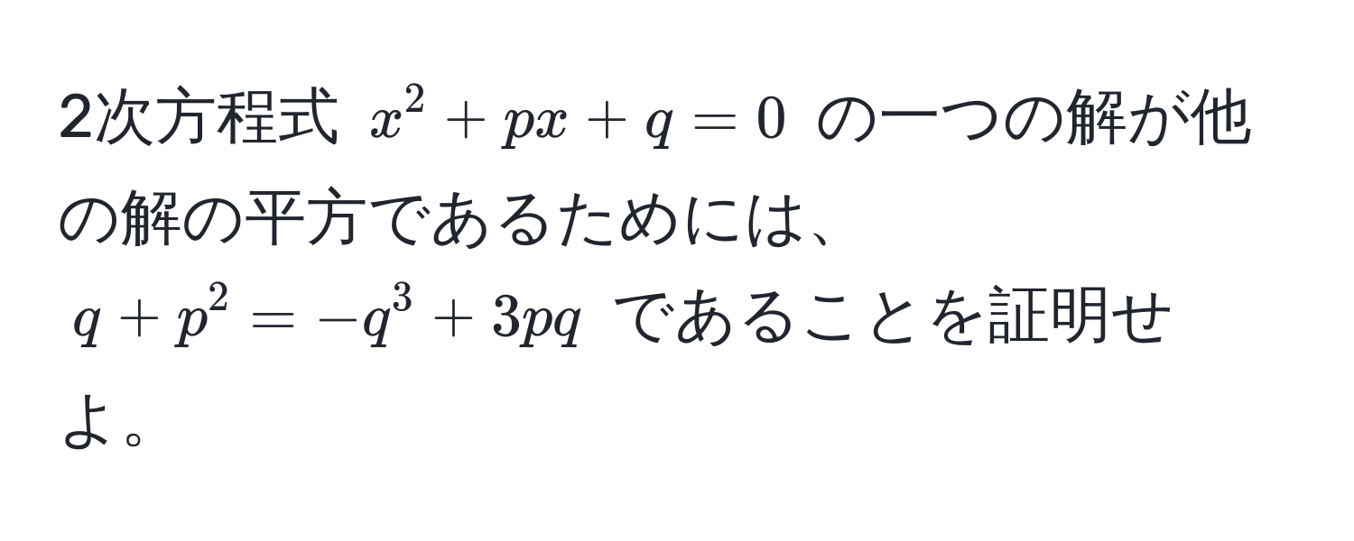 2次方程式 $x^2 + px + q = 0$ の一つの解が他の解の平方であるためには、 $q + p^2 = -q^3 + 3pq$ であることを証明せよ。