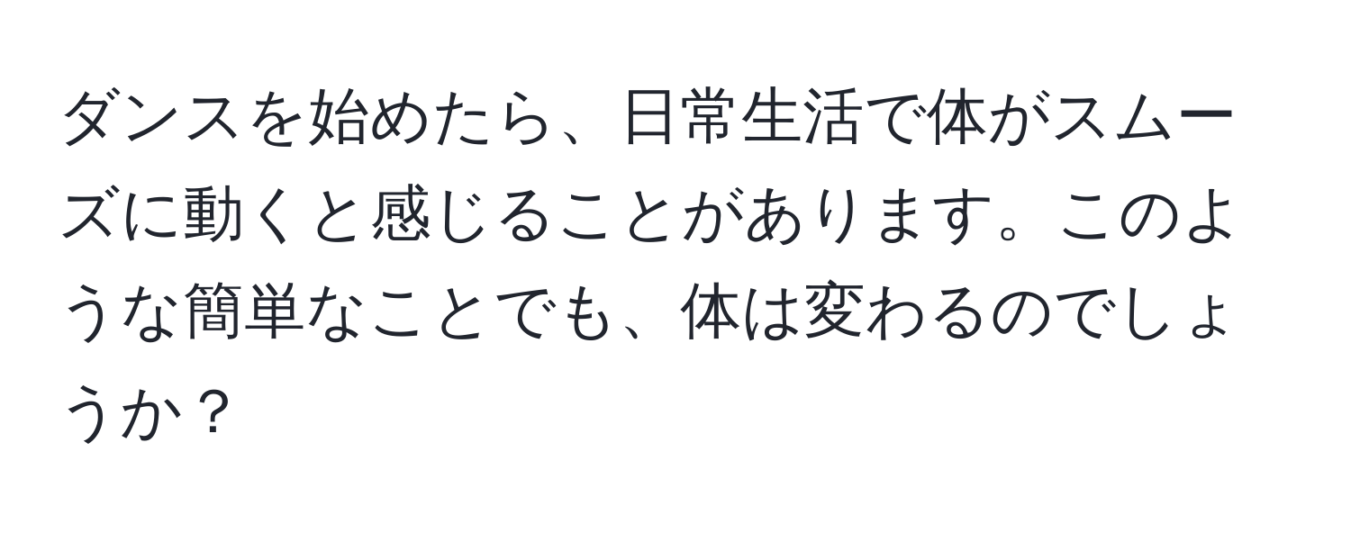 ダンスを始めたら、日常生活で体がスムーズに動くと感じることがあります。このような簡単なことでも、体は変わるのでしょうか？