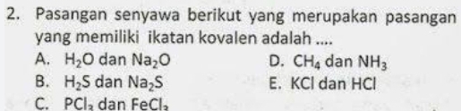 Pasangan senyawa berikut yang merupakan pasangan
yang memiliki ikatan kovalen adalah ....
A. H_2O dan Na_2O D. CH_4 dan NH_3
B. H_2S dan Na_2S E. KCl dan HCl
C. PCl_3 dan FeCl_2