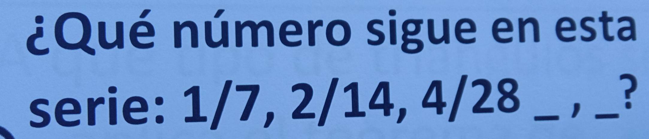 ¿Qué número sigue en esta 
serie: 1/7, 2/14, 4/28 _
1 _?