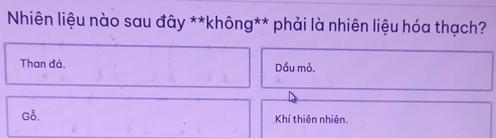 Nhiên liệu nào sau đây **không** phải là nhiên liệu hóa thạch?
Than đá. Dầu mỏ.
Gỗ. Khí thiên nhiên.