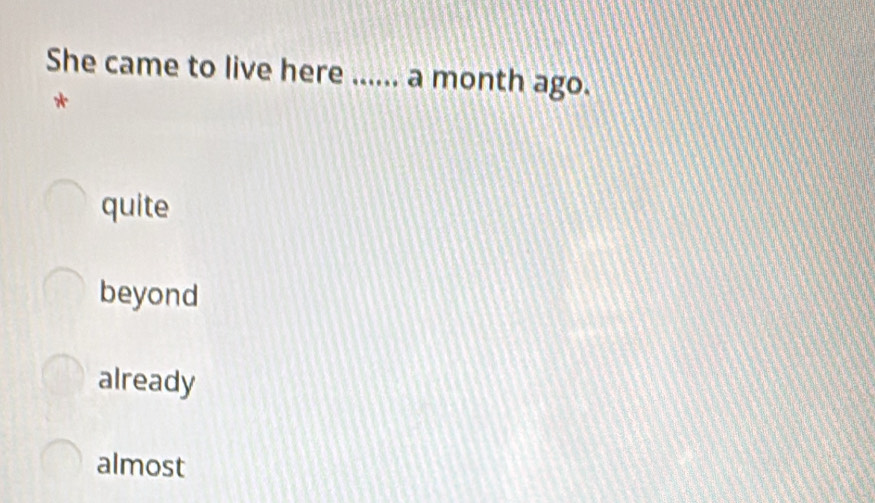 Solved: She came to live here ...... a month ago. * quite beyond ...