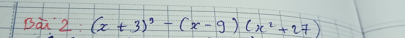 Bai2:(x+3)^3-(x-9)(x^2+27)