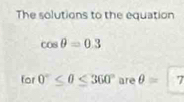 The solutions to the equation
cos θ =0.3
for 0°≤ 0≤ 360° are θ =|7