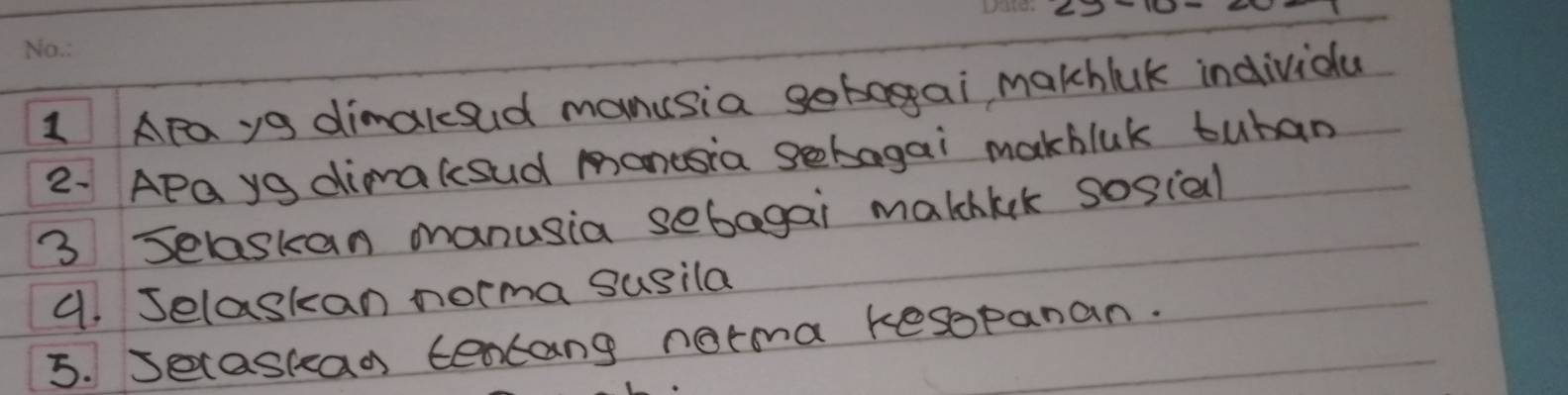 Apa yg dimalsud manusia gobagai makhlak individa 
2. APQ yg dimaksud monusia gebagai makbluk tuban 
3 Selaskan manusia sebagai malchlek sosial 
4. Jelaskan norma susila 
5. Secaskad tencang norma kesopanan.