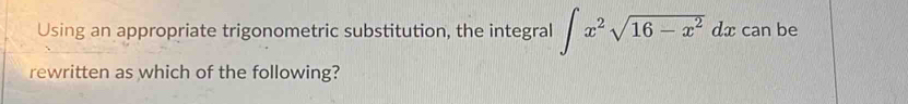 Using an appropriate trigonometric substitution, the integral ∈t x^2sqrt(16-x^2)dx can be 
rewritten as which of the following?