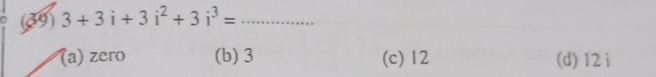 (39) 3+3i+3i^2+3i^3= _
(a) zero (b) 3 (c) 12 (d) 12 i