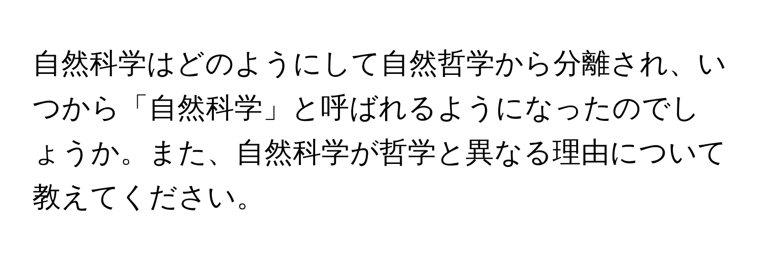 自然科学はどのようにして自然哲学から分離され、いつから「自然科学」と呼ばれるようになったのでしょうか。また、自然科学が哲学と異なる理由について教えてください。