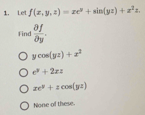 Let f(x,y,z)=xe^y+sin (yz)+x^2z. 
Find  partial f/partial y .
ycos (yz)+x^2
e^y+2xz
xe^y+zcos (yz)
None of these.