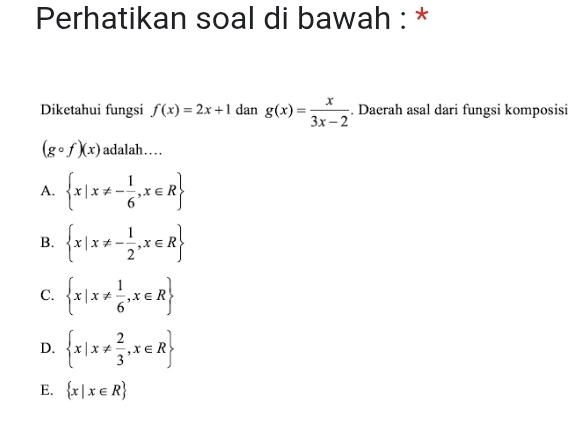 Perhatikan soal di bawah : *
Diketahui fungsi f(x)=2x+1 dan g(x)= x/3x-2 . Daerah asal dari fungsi komposisi
(gcirc f)(x) adalah…
A.  x|x!= - 1/6 ,x∈ R
B.  x|x!= - 1/2 ,x∈ R
C.  x|x!=  1/6 ,x∈ R
D.  x|x!=  2/3 ,x∈ R
E.  x|x∈ R