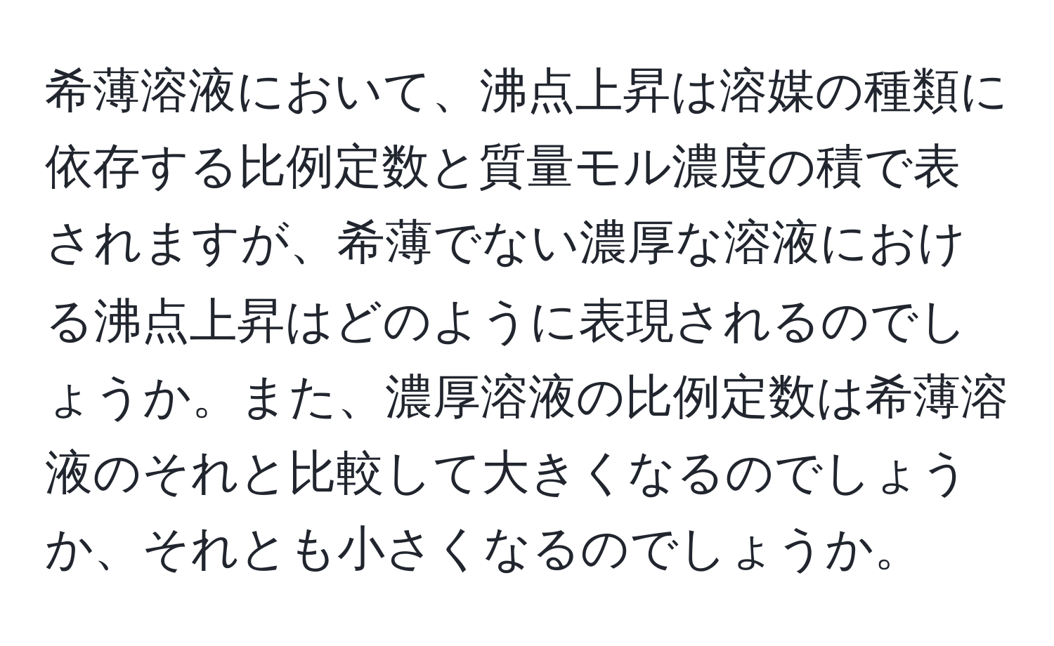 希薄溶液において、沸点上昇は溶媒の種類に依存する比例定数と質量モル濃度の積で表されますが、希薄でない濃厚な溶液における沸点上昇はどのように表現されるのでしょうか。また、濃厚溶液の比例定数は希薄溶液のそれと比較して大きくなるのでしょうか、それとも小さくなるのでしょうか。