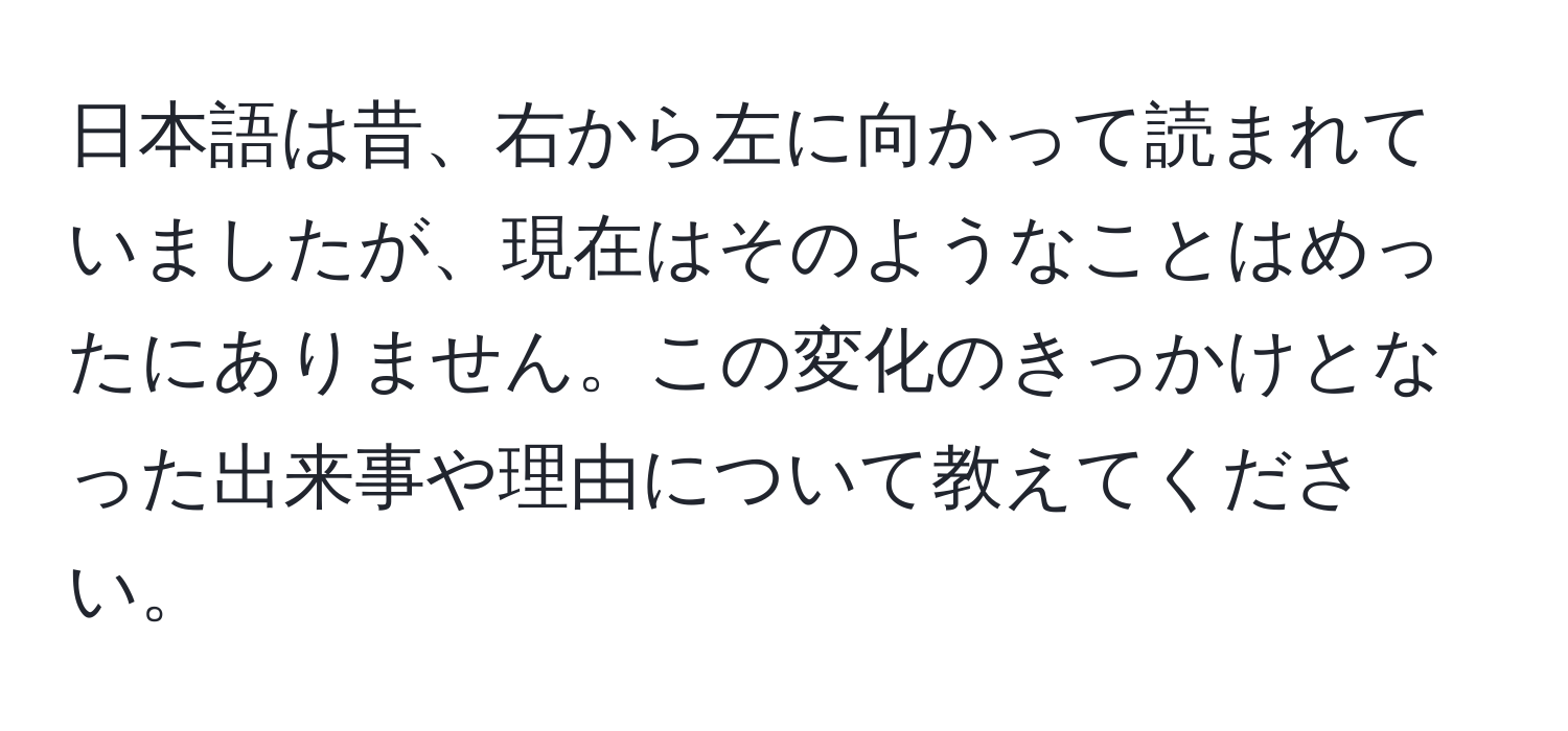 日本語は昔、右から左に向かって読まれていましたが、現在はそのようなことはめったにありません。この変化のきっかけとなった出来事や理由について教えてください。